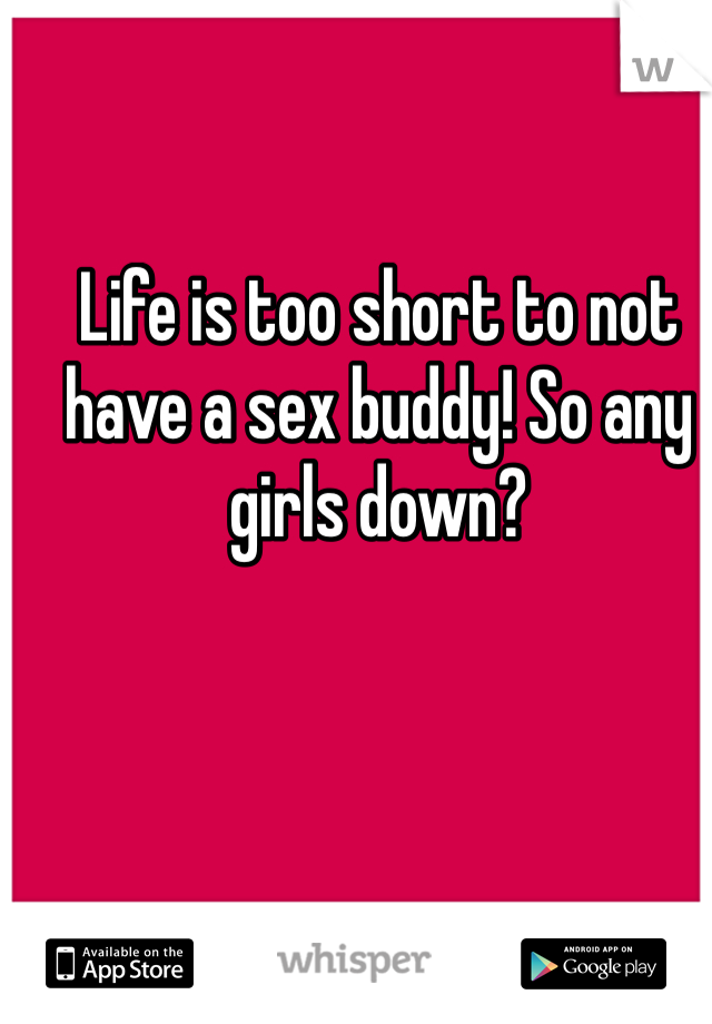Life is too short to not have a sex buddy! So any girls down?