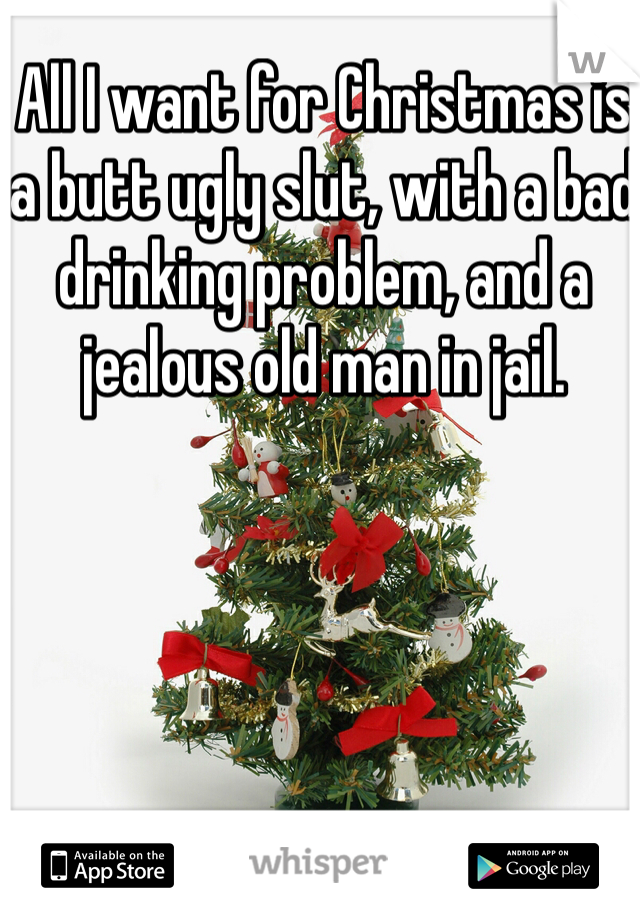All I want for Christmas is a butt ugly slut, with a bad drinking problem, and a jealous old man in jail.