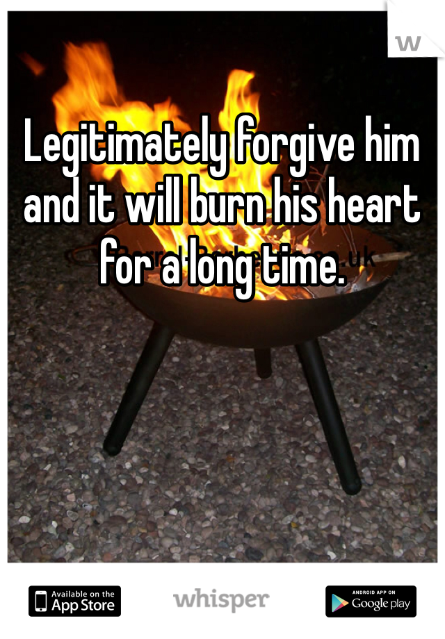 Legitimately forgive him and it will burn his heart for a long time.