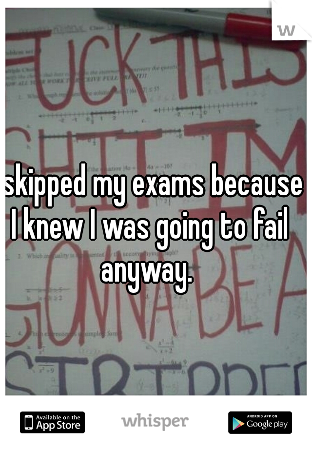 I skipped my exams because I knew I was going to fail anyway. 