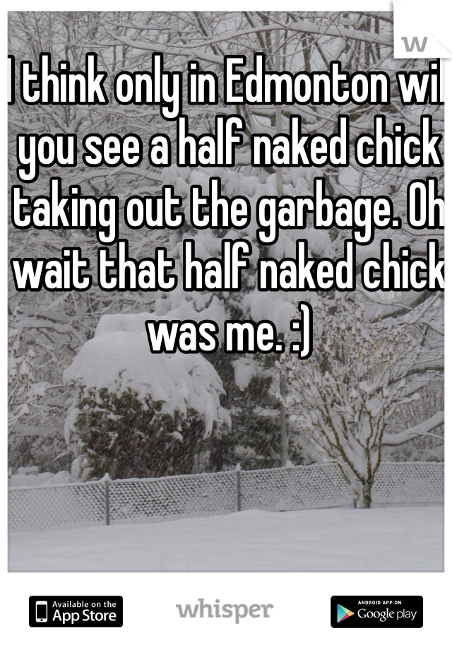 I think only in Edmonton will you see a half naked chick taking out the garbage. Oh wait that half naked chick was me. :) 