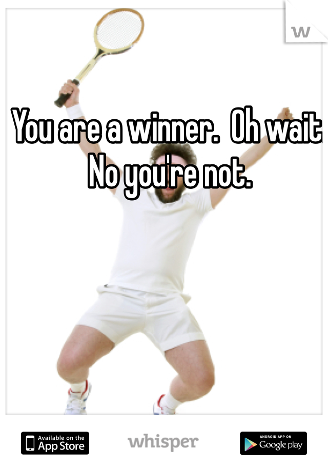 You are a winner.  Oh wait.  No you're not.  