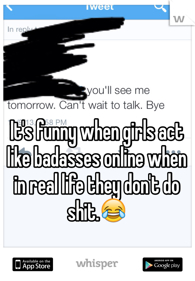 It's funny when girls act like badasses online when in real life they don't do shit.😂
