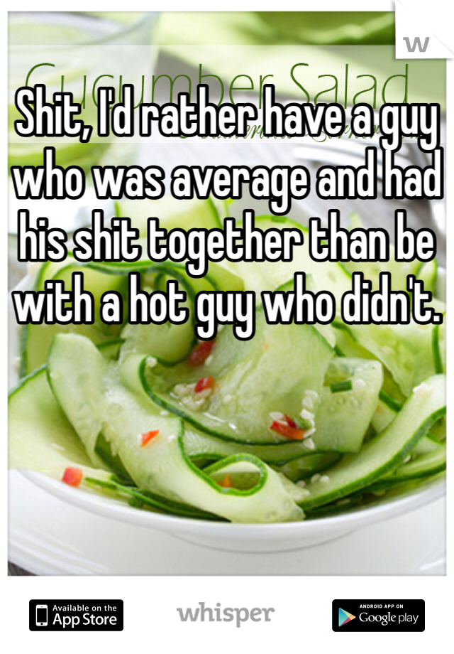 Shit, I'd rather have a guy who was average and had his shit together than be with a hot guy who didn't. 