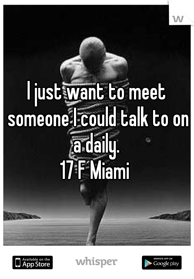 I just want to meet someone I could talk to on a daily. 
17 F Miami 