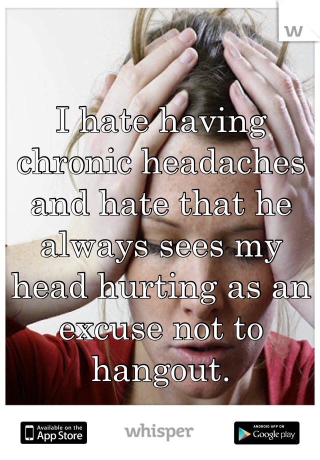 I hate having chronic headaches and hate that he always sees my head hurting as an excuse not to hangout. 