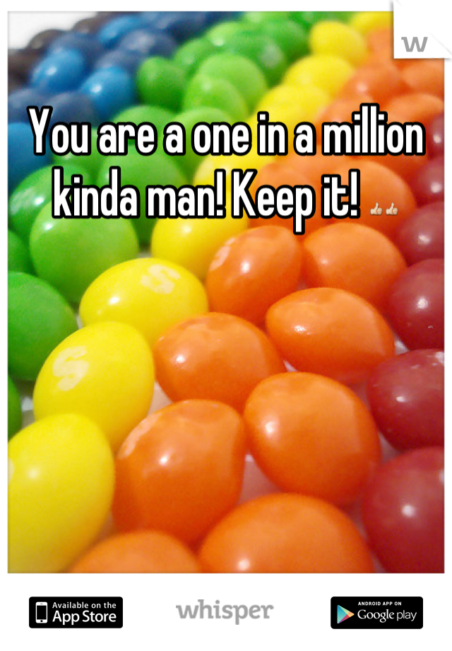 You are a one in a million kinda man! Keep it! 👍👍
