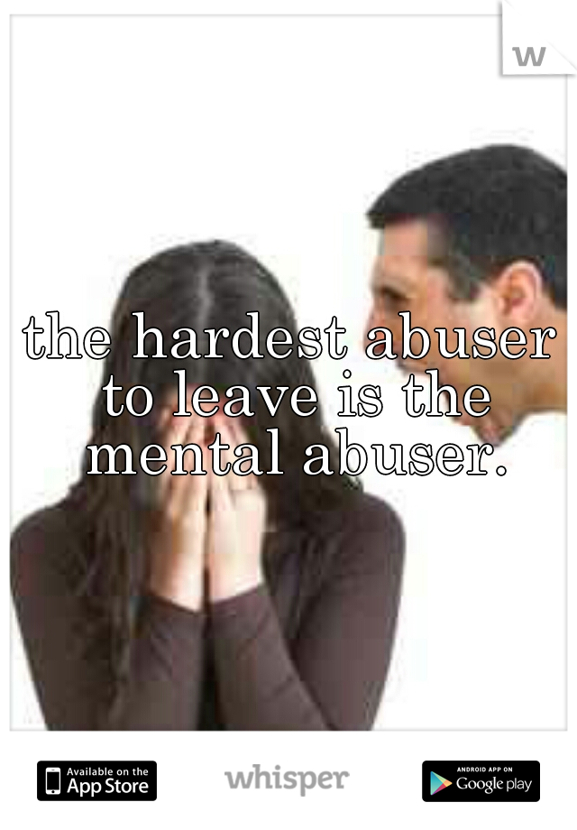 the hardest abuser to leave is the mental abuser.