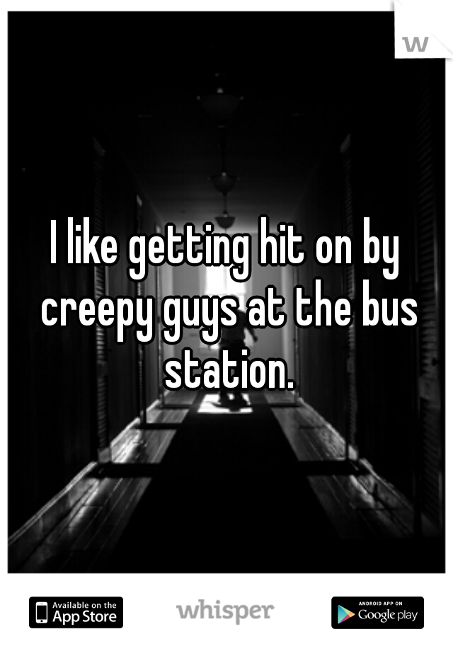 I like getting hit on by creepy guys at the bus station.