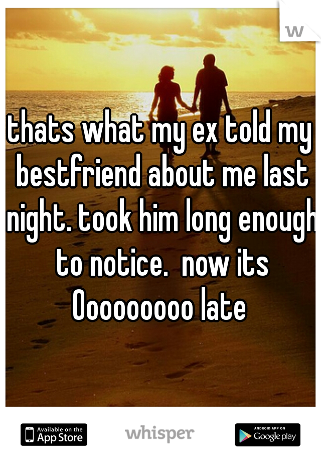 thats what my ex told my bestfriend about me last night. took him long enough to notice.  now its Ooooooooo late 