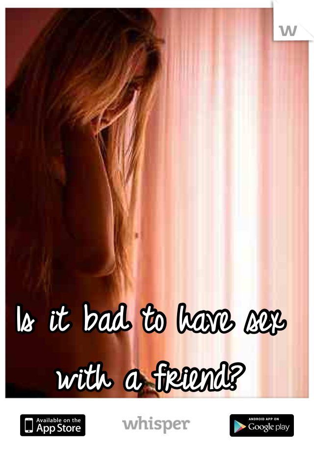 Is it bad to have sex with a friend?