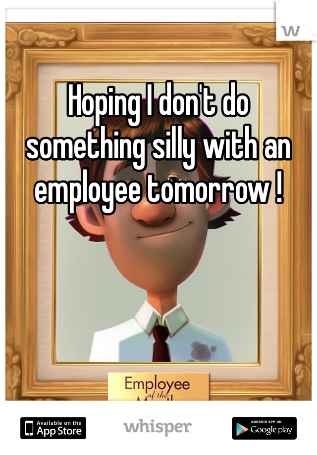 Hoping I don't do something silly with an employee tomorrow ! 