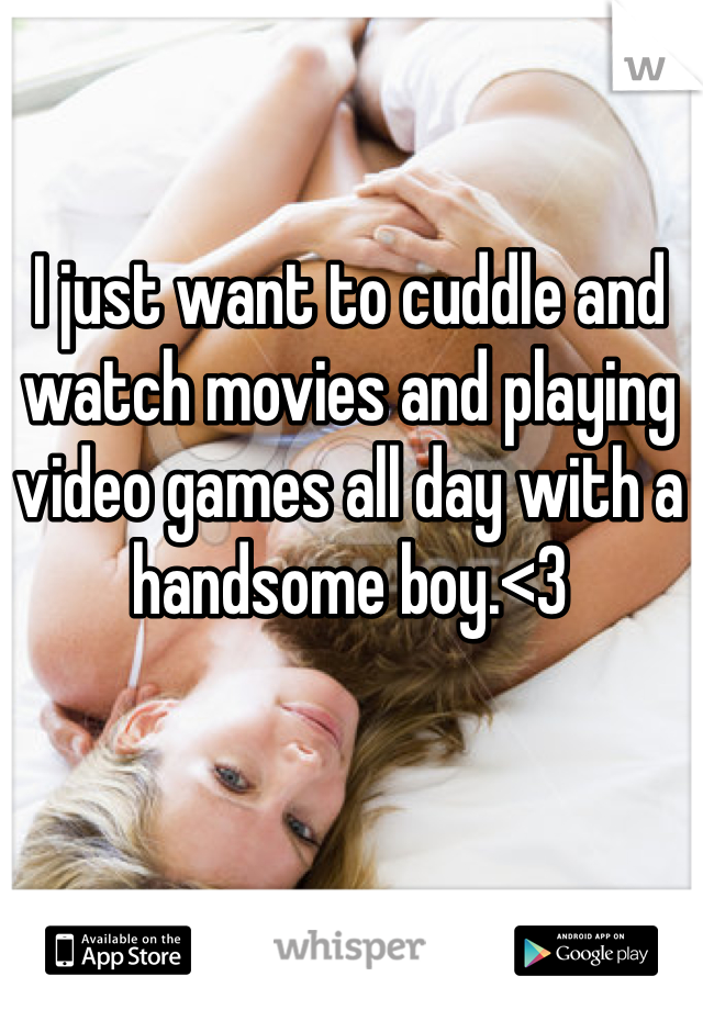 I just want to cuddle and watch movies and playing video games all day with a handsome boy.<3