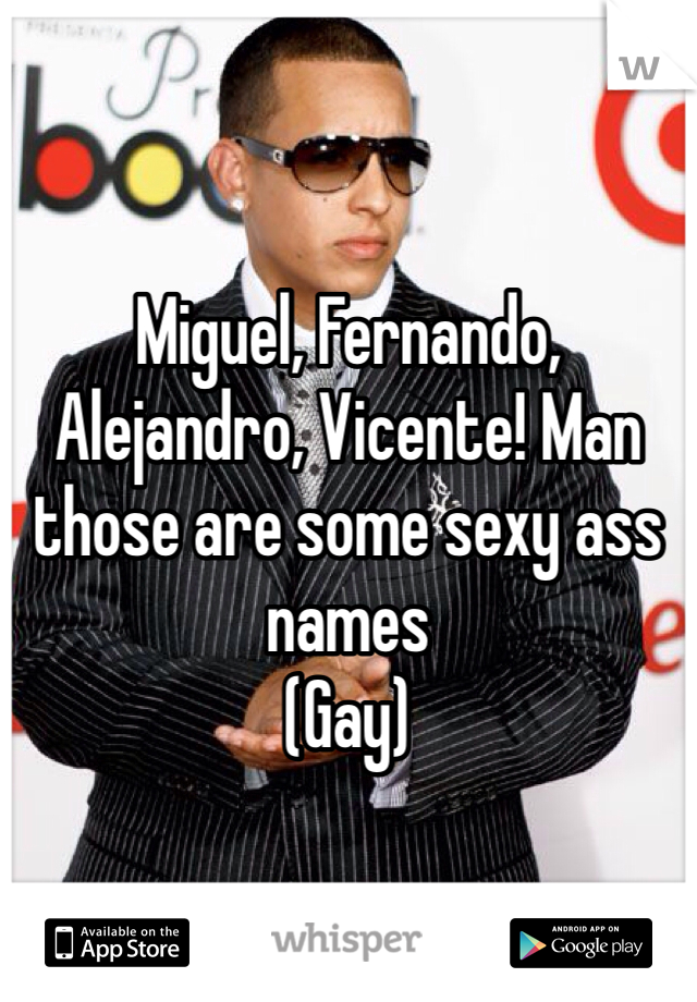 


Miguel, Fernando, Alejandro, Vicente! Man those are some sexy ass names 
(Gay)