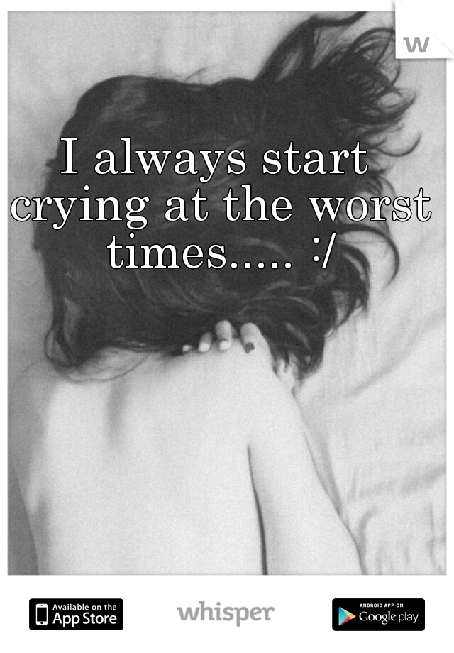 I always start crying at the worst times..... :/