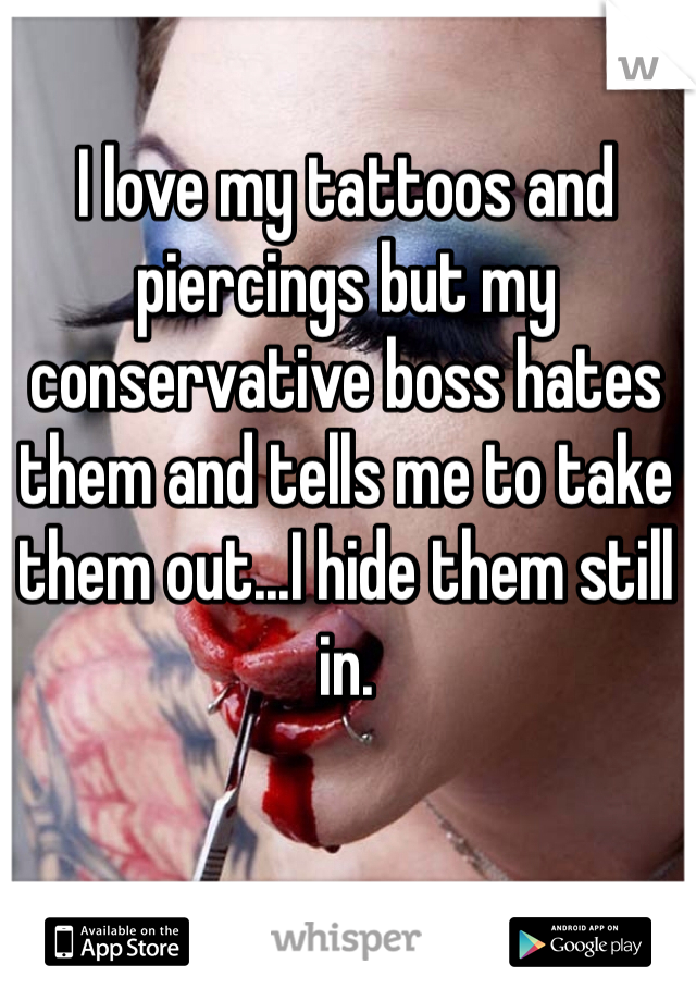 I love my tattoos and piercings but my conservative boss hates them and tells me to take them out...I hide them still in. 