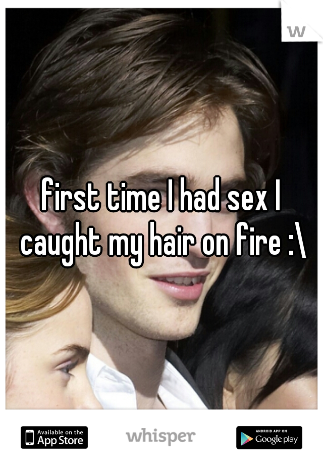 first time I had sex I caught my hair on fire :\