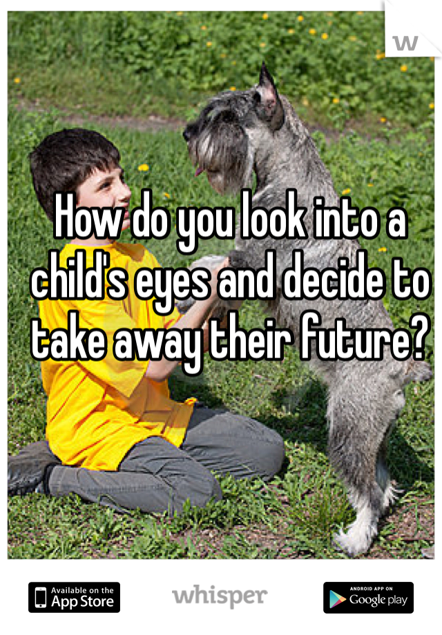 How do you look into a child's eyes and decide to take away their future? 