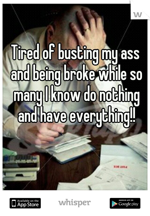 Tired of busting my ass and being broke while so many I know do nothing and have everything!!