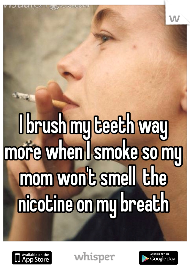 I brush my teeth way more when I smoke so my mom won't smell  the nicotine on my breath 