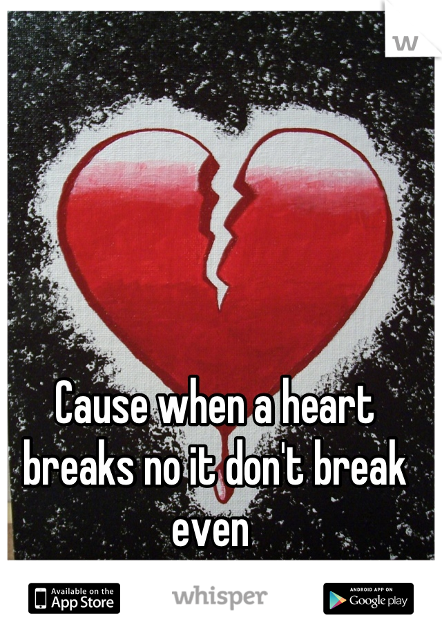 Cause when a heart breaks no it don't break even 