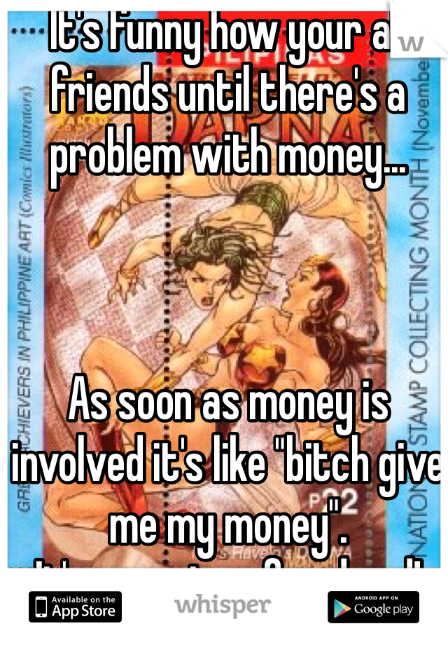 It's funny how your all friends until there's a problem with money...



As soon as money is involved it's like "bitch give me my money".
It's annoying af and sad!