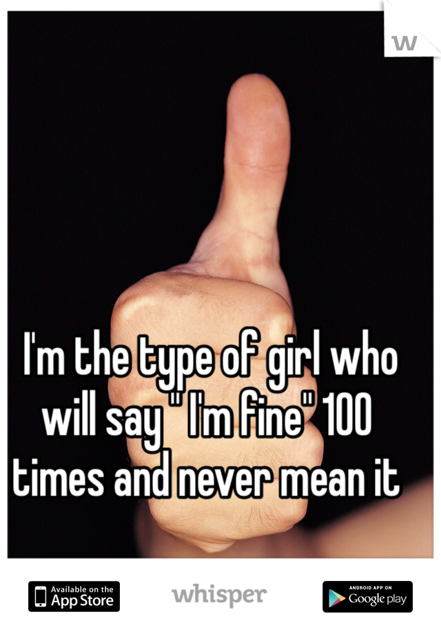  I'm the type of girl who will say " I'm fine" 100 times and never mean it
