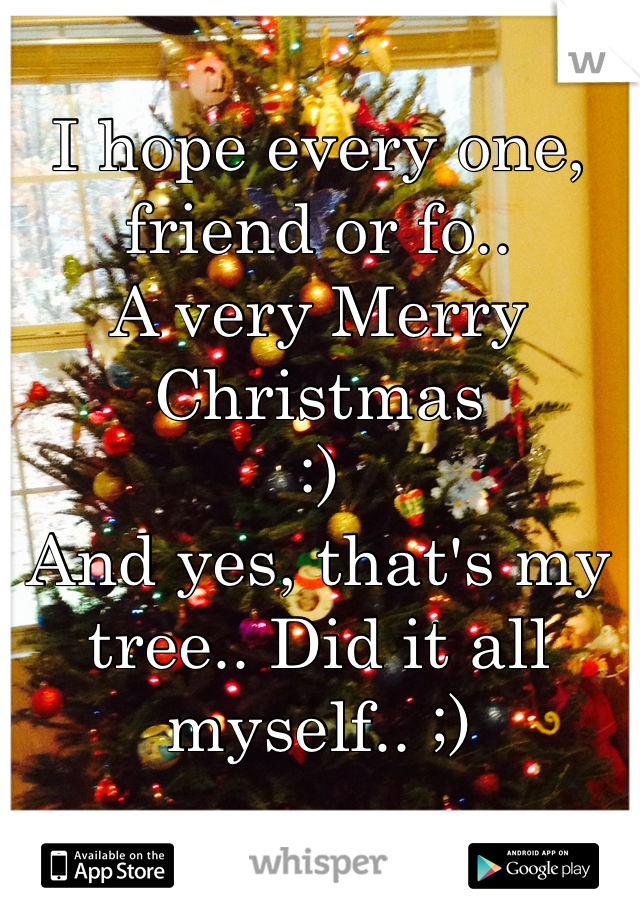 I hope every one, friend or fo.. 
A very Merry Christmas  
:)
And yes, that's my tree.. Did it all myself.. ;)
