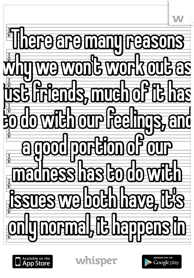 
There are many reasons why we won't work out as just friends, much of it has to do with our feelings, and a good portion of our madness has to do with issues we both have, it's only normal, it happens in any relation, after all 💔