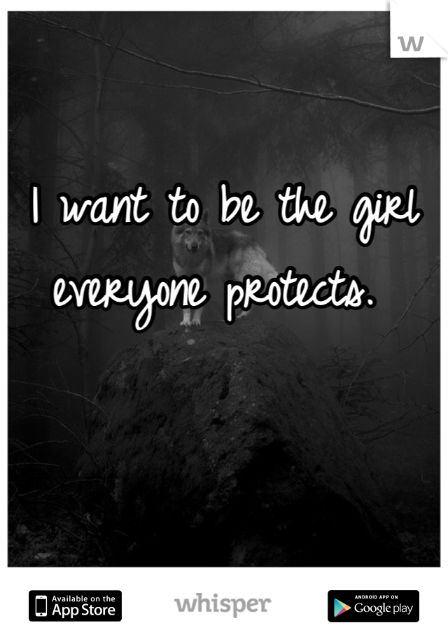 

I want to be the girl everyone protects. 