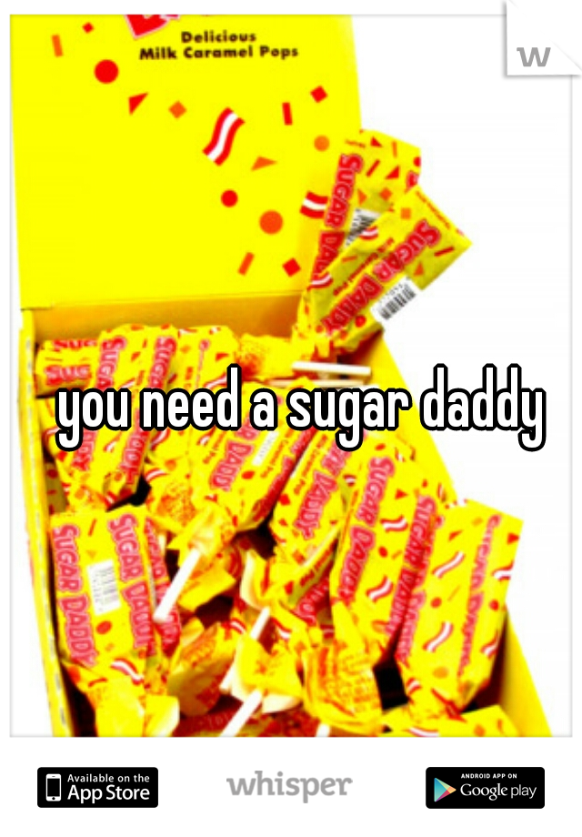 you need a sugar daddy 