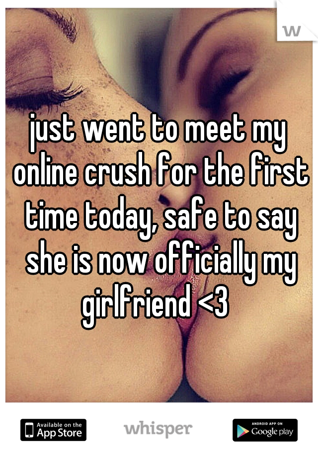 just went to meet my online crush for the first time today, safe to say she is now officially my girlfriend <3  