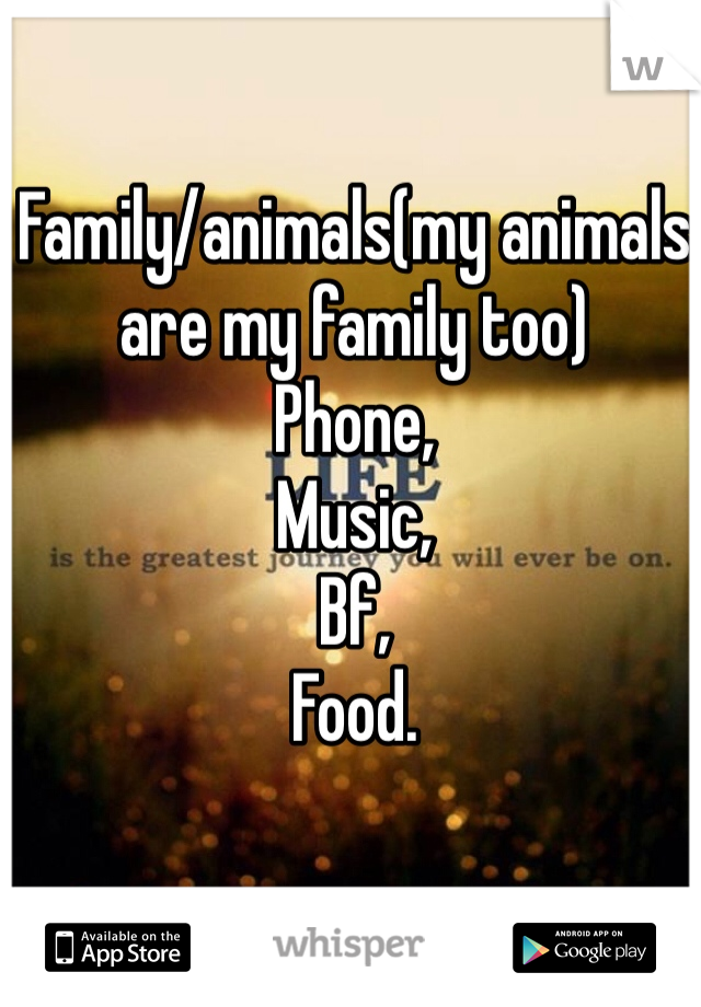 Family/animals(my animals are my family too)
Phone,
Music,
Bf,
Food.
