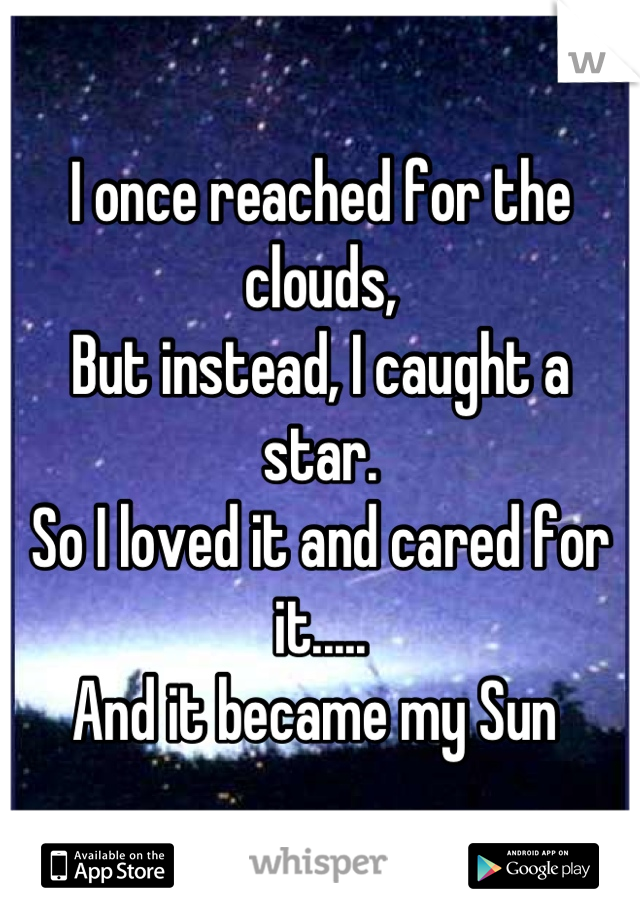 I once reached for the clouds,
But instead, I caught a star.
So I loved it and cared for it.....
And it became my Sun 