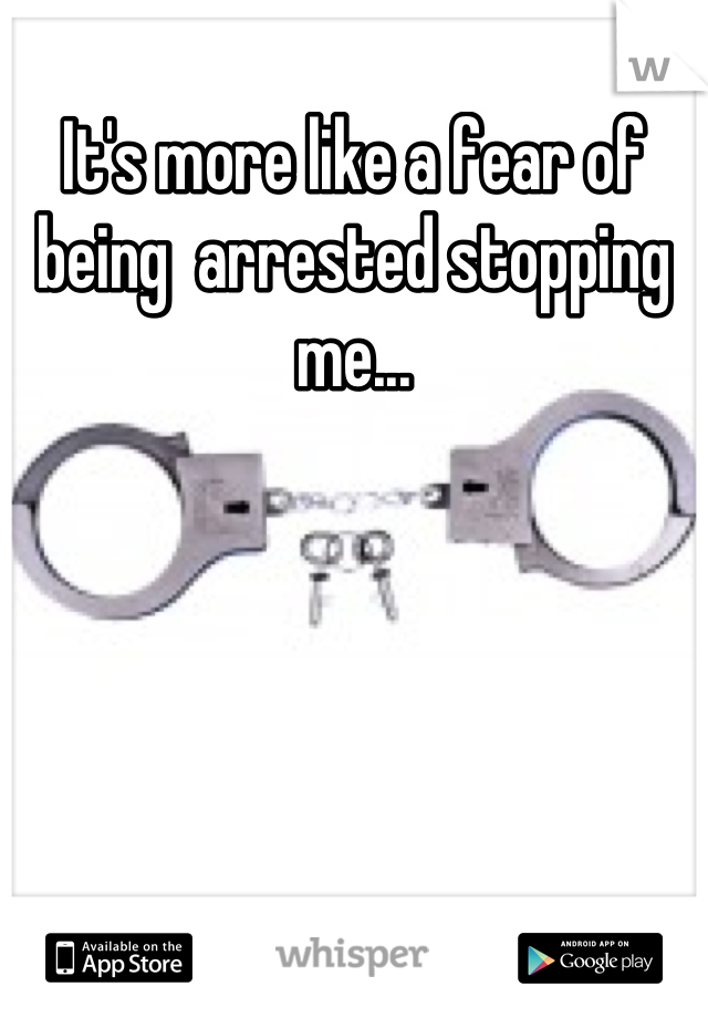 It's more like a fear of being  arrested stopping me...