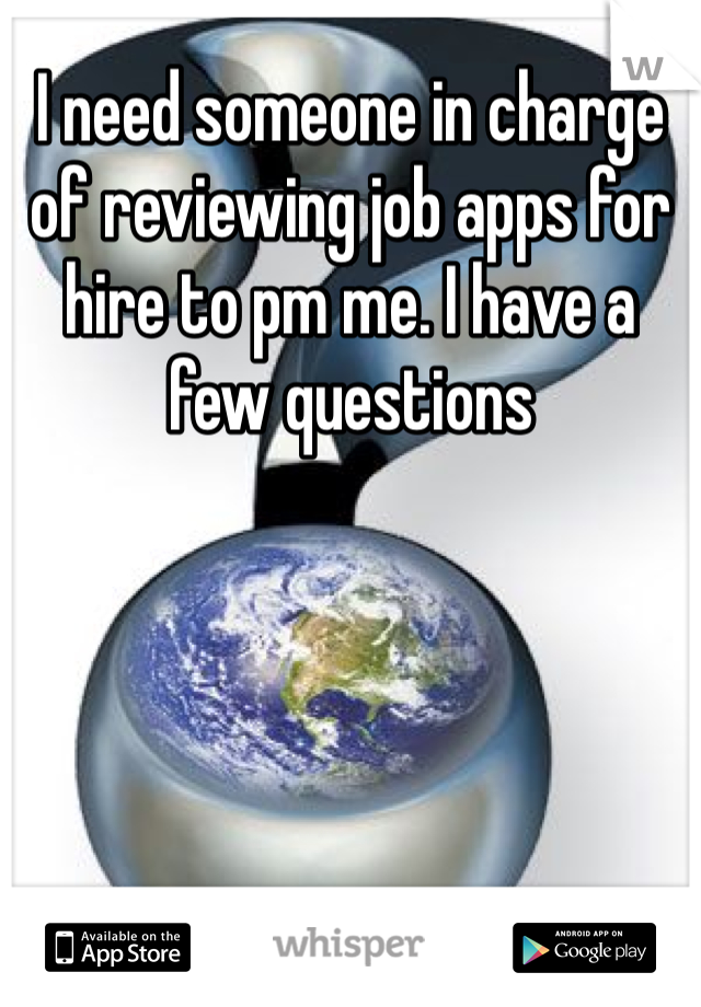 I need someone in charge of reviewing job apps for hire to pm me. I have a few questions