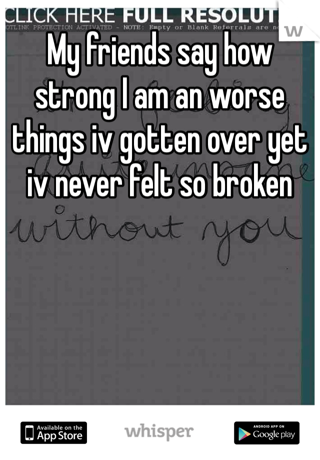 My friends say how strong I am an worse things iv gotten over yet iv never felt so broken