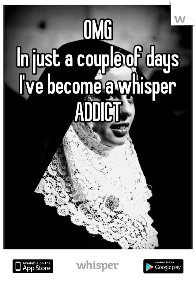 OMG
In just a couple of days I've become a whisper
ADDICT