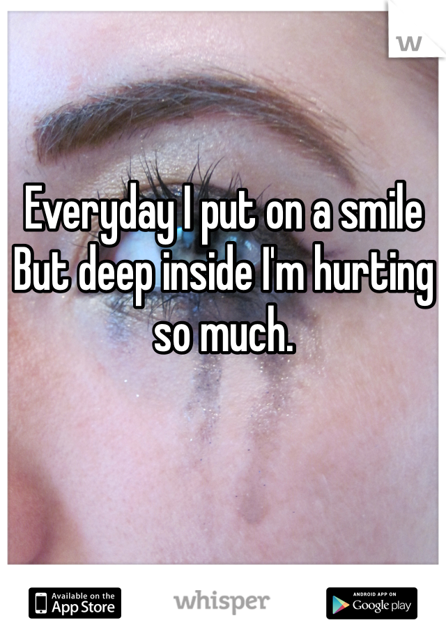 Everyday I put on a smile 
But deep inside I'm hurting so much. 