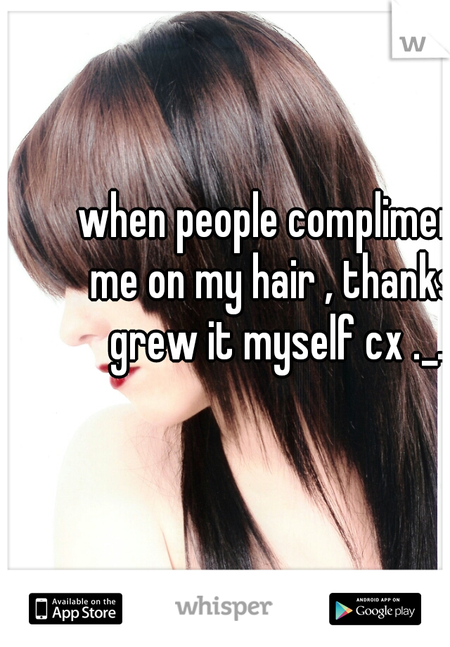 when people compliment me on my hair , thanks I grew it myself cx ._. 