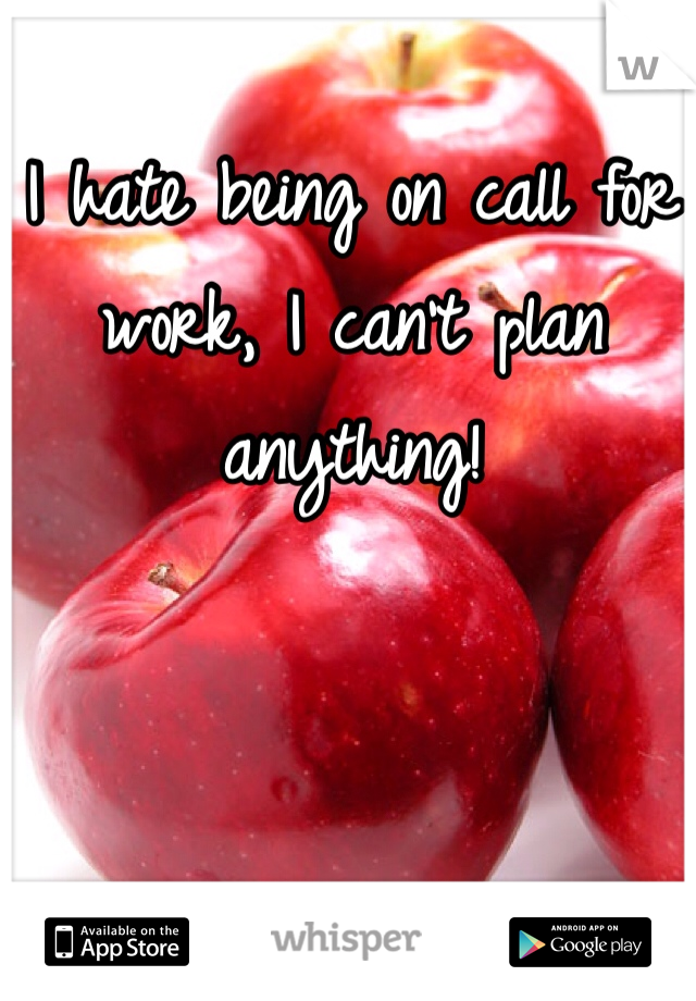 I hate being on call for work, I can't plan anything! 