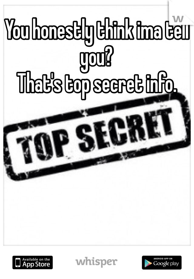 You honestly think ima tell you?
That's top secret info.