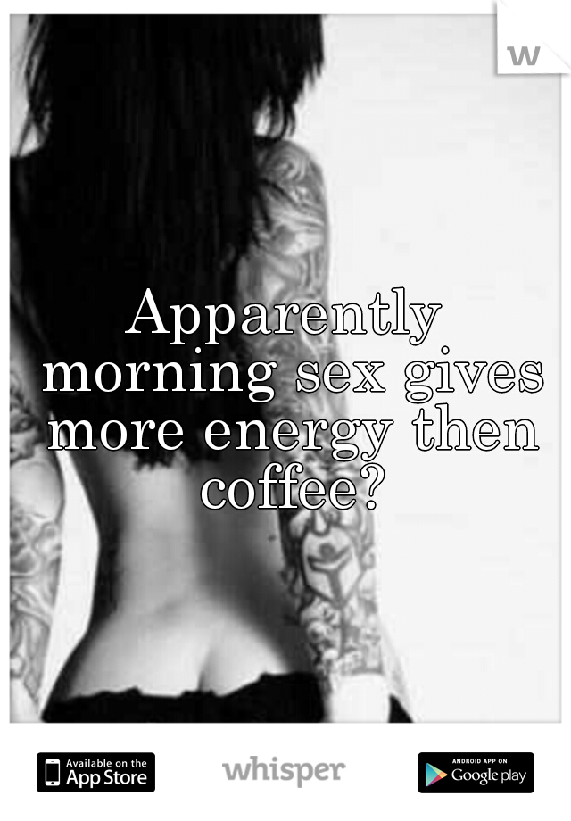Apparently morning sex gives more energy then coffee?