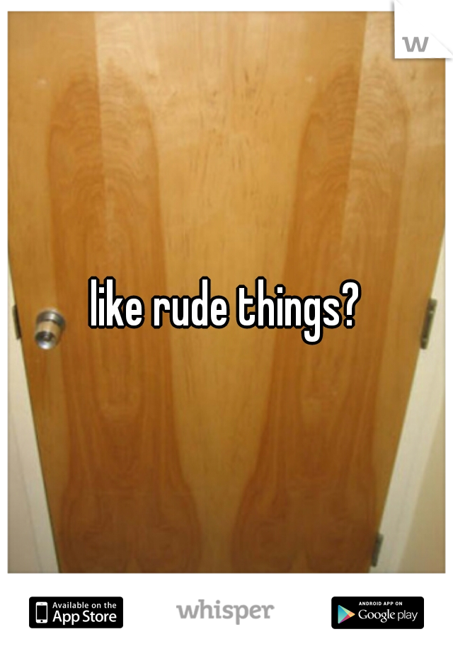 like rude things?