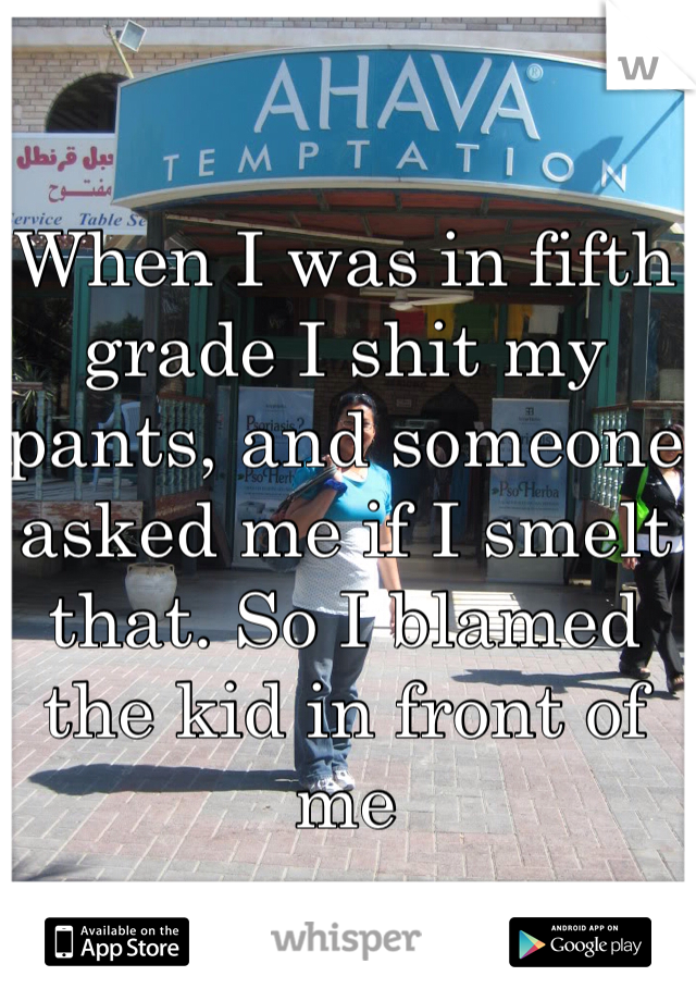 When I was in fifth grade I shit my pants, and someone asked me if I smelt that. So I blamed the kid in front of me