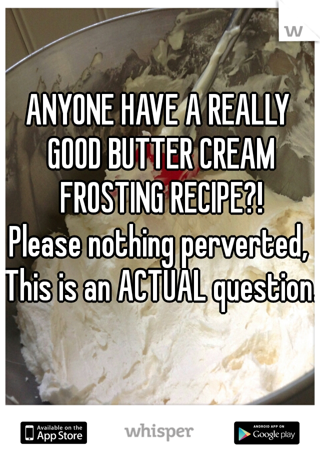 ANYONE HAVE A REALLY GOOD BUTTER CREAM FROSTING RECIPE?!
Please nothing perverted, This is an ACTUAL question.