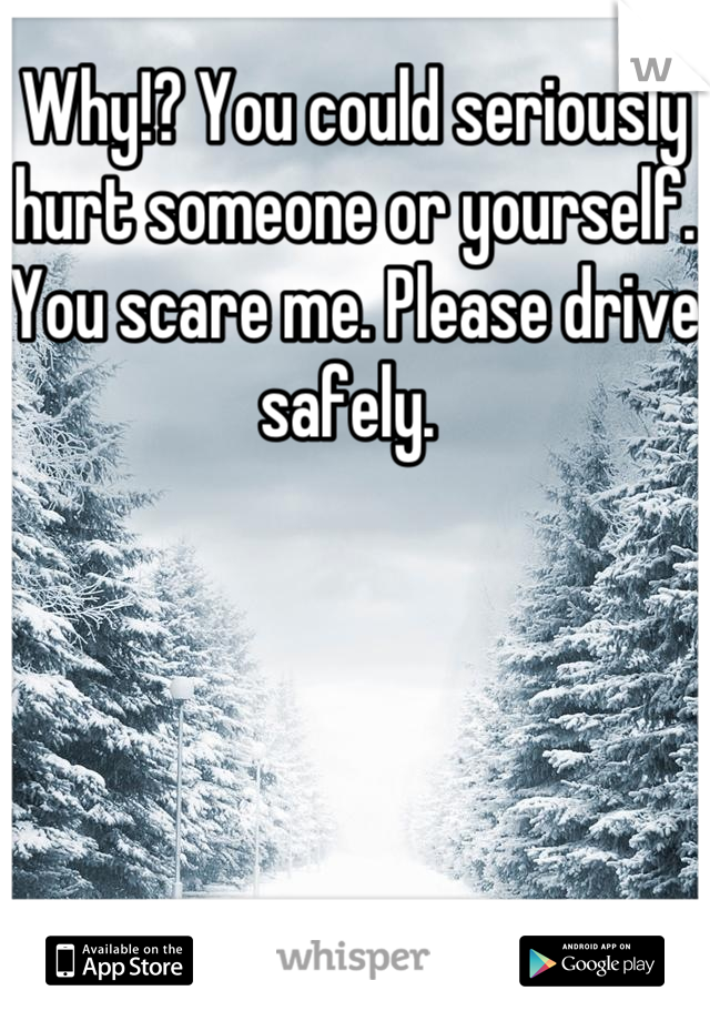 Why!? You could seriously hurt someone or yourself. You scare me. Please drive safely. 