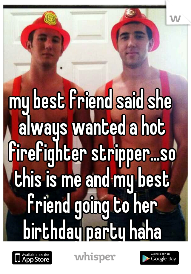 my best friend said she always wanted a hot firefighter stripper...so this is me and my best friend going to her birthday party haha
