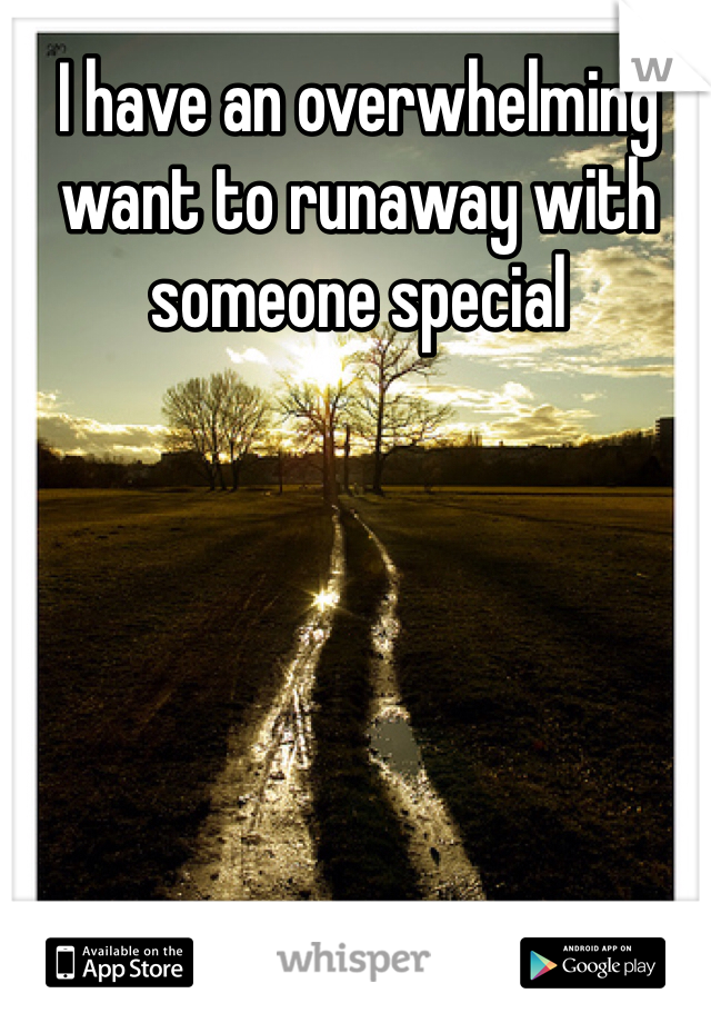 I have an overwhelming want to runaway with someone special 