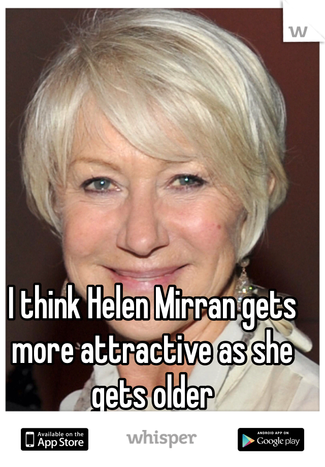 I think Helen Mirran gets more attractive as she gets older